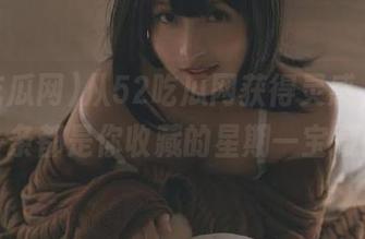 从52吃瓜网获得灵感，随便一条都是你收藏的星期一宝藏！
