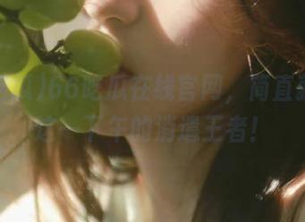 66吃瓜在线官网，简直就是我这一下午的消遣王者！