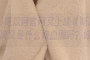 吃瓜网官网又上线《吃瓜大本营》，这次又是什么狗血剧吗？好奇啊。