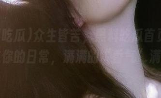 众生皆苦，黑料吃瓜首页在线安慰你的日常，满满的“香气”满溢！