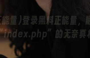 登录黑料正能量，顺便揭露“index.php”的无奈真相