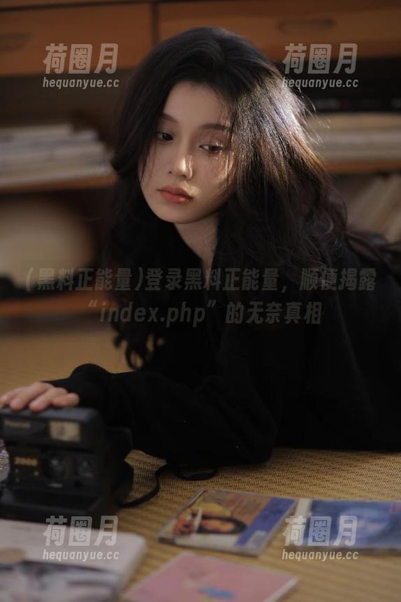 黑料正能量 登录黑料正能量,顺便揭露“index.php”的无奈真相