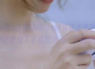 这黑料网ios网页版太奇特了，有种让我放下手机的冲动…但忍不住！