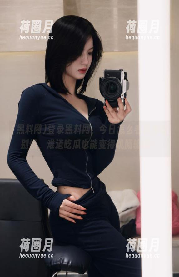 登录黑料网，今日怎么看起来特别饿，难道吃瓜也能变得饥肠辘辘？